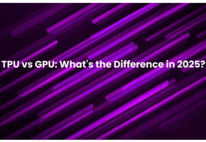 TPU vs GPU: 2025年会有何不同？